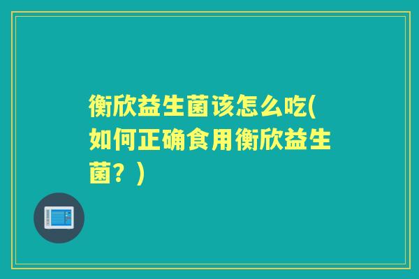 衡欣益生菌该怎么吃(如何正确食用衡欣益生菌？)