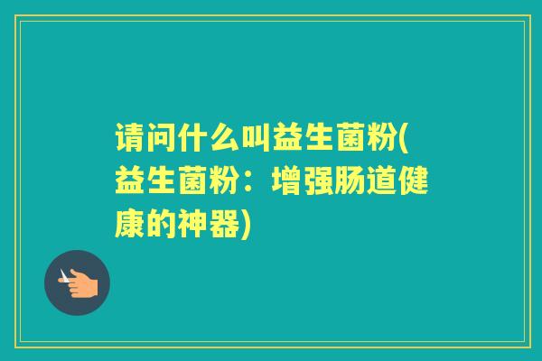 请问什么叫益生菌粉(益生菌粉:增强肠道健康的神器) 请问什么叫益生菌粉(益生菌粉:增强肠道健康的神器)
