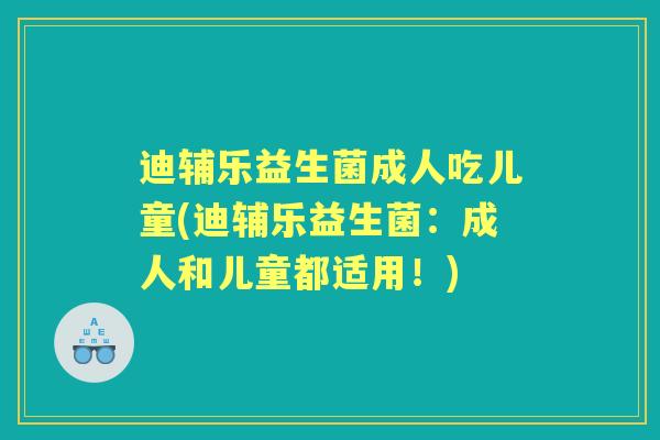 迪辅乐益生菌成人吃儿童(迪辅乐益生菌:成人和儿童都适用!) 迪辅乐益生菌成人吃儿童(迪辅乐益生菌:成人和儿童都适用!)