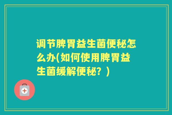调节脾胃益生菌怎么办(如何使用脾胃益生菌缓解?) 调节脾胃益生菌怎么办(如何使用脾胃益生菌缓解?)