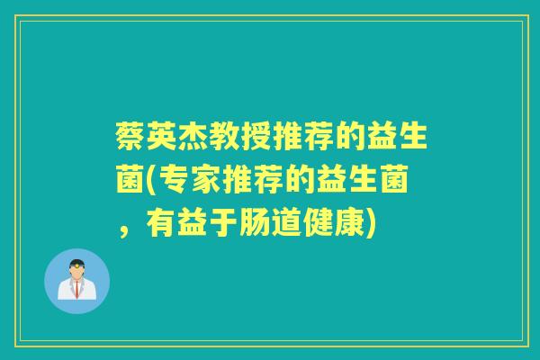 蔡英杰教授推荐的益生菌(专家推荐的益生菌,有益于肠道健康) 蔡英杰教授推荐的益生菌(专家推荐的益生菌,有益于肠道健康)