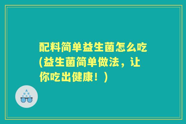 配料简单益生菌怎么吃(益生菌简单做法,让你吃出健康!) 配料简单益生菌怎么吃(益生菌简单做法,让你吃出健康!)