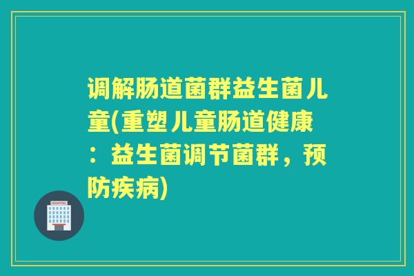 调解肠道菌群益生菌儿童(重塑儿童肠道健康：益生菌调节菌群，)