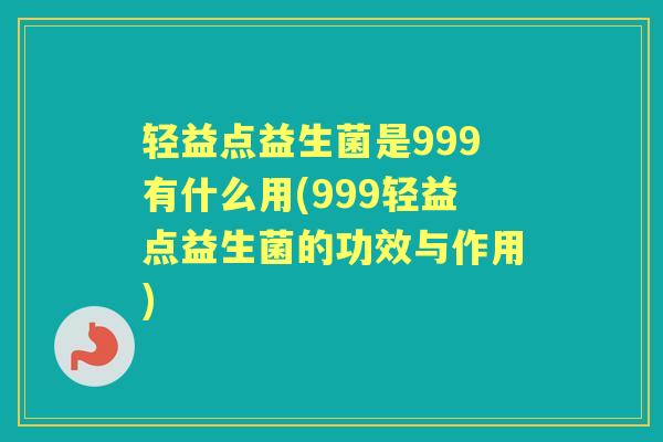 轻益点益生菌是999有什么用(999轻益点益生菌的功效与作用) 轻益点益生菌是999有什么用(999轻益点益生菌的功效与作用)