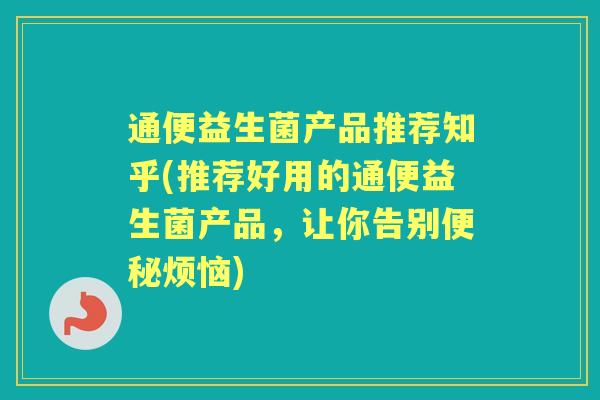通便益生菌产品推荐知乎(推荐好用的通便益生菌产品，让你告别烦恼)