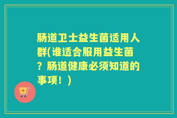 肠道卫士益生菌适用人群(谁适合服用益生菌?肠道健康必须知道的事项!) 肠道卫士益生菌适用人群(谁适合服用益生菌?肠道健康必须知道的事项!)