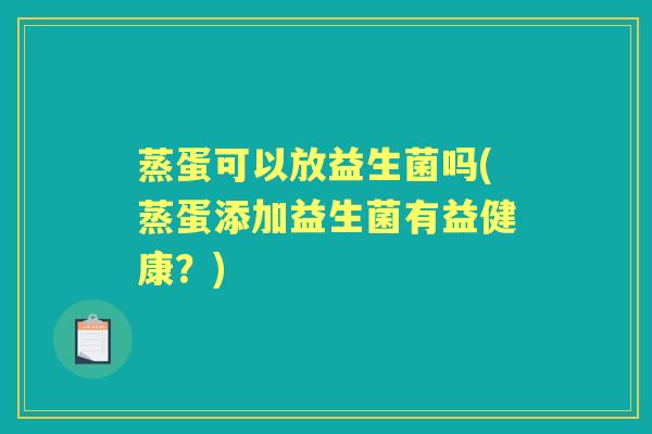 蒸蛋可以放益生菌吗(蒸蛋添加益生菌有益健康?) 蒸蛋可以放益生菌吗(蒸蛋添加益生菌有益健康?)