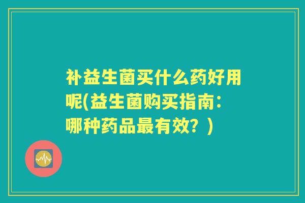 补益生菌买什么药好用呢(益生菌购买指南：哪种药品有效？)