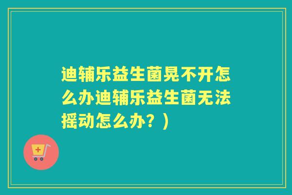 迪辅乐益生菌晃不开怎么办迪辅乐益生菌无法摇动怎么办?) 迪辅乐益生菌晃不开怎么办迪辅乐益生菌无法摇动怎么办?)