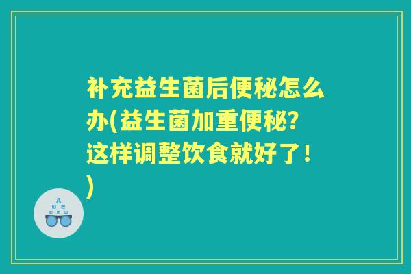 补充益生菌后怎么办(益生菌加重？这样调整饮食就好了！)