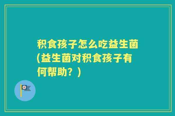积食孩子怎么吃益生菌(益生菌对积食孩子有何帮助?) 积食孩子怎么吃益生菌(益生菌对积食孩子有何帮助?)