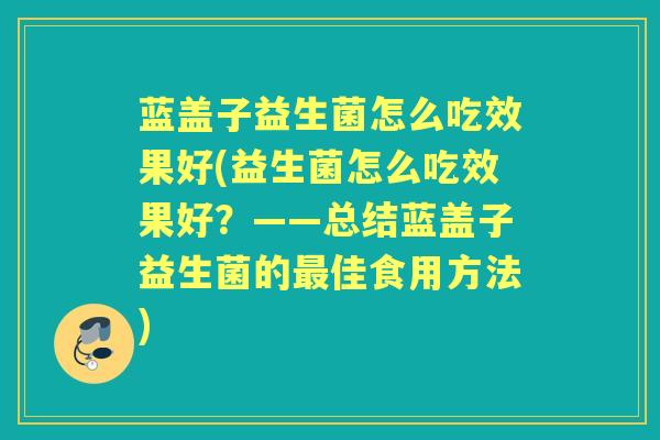 蓝盖子益生菌怎么吃效果好(益生菌怎么吃效果好?——总结蓝盖子益生菌的佳食用方法) 蓝盖子益生菌怎么吃效果好(益生菌怎么吃效果好?——总结蓝盖子益生菌的佳食用方法)