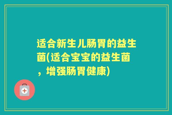 适合新生儿肠胃的益生菌(适合宝宝的益生菌,增强肠胃健康) 适合新生儿肠胃的益生菌(适合宝宝的益生菌,增强肠胃健康)