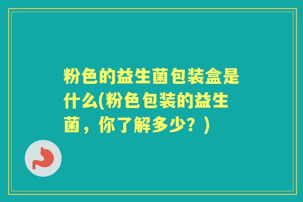 粉色的益生菌包装盒是什么(粉色包装的益生菌,你了解多少?) 粉色的益生菌包装盒是什么(粉色包装的益生菌,你了解多少?)