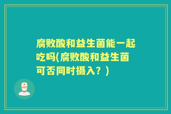 腐败酸和益生菌能一起吃吗(腐败酸和益生菌可否同时摄入？)