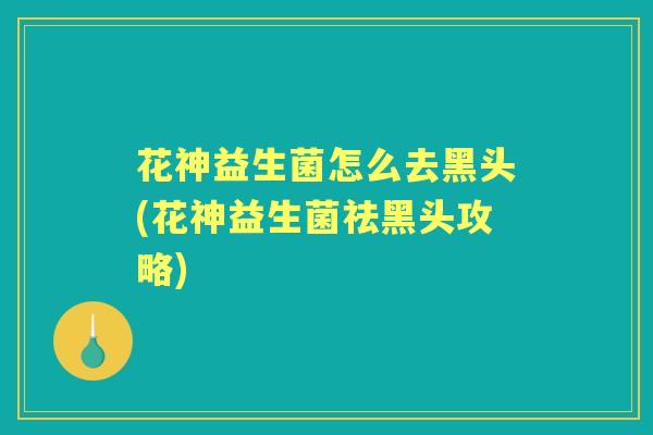 花神益生菌怎么去黑头(花神益生菌祛黑头攻略)
