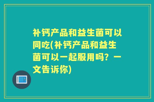 补钙产品和益生菌可以同吃(补钙产品和益生菌可以一起服用吗？一文告诉你)