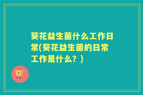 葵花益生菌什么工作日常(葵花益生菌的日常工作是什么?) 葵花益生菌什么工作日常(葵花益生菌的日常工作是什么?)