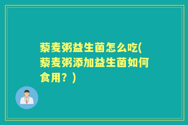 藜麦粥益生菌怎么吃(藜麦粥添加益生菌如何食用？)