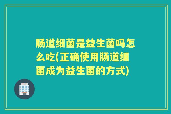 肠道是益生菌吗怎么吃(正确使用肠道成为益生菌的方式) 肠道是益生菌吗怎么吃(正确使用肠道成为益生菌的方式)