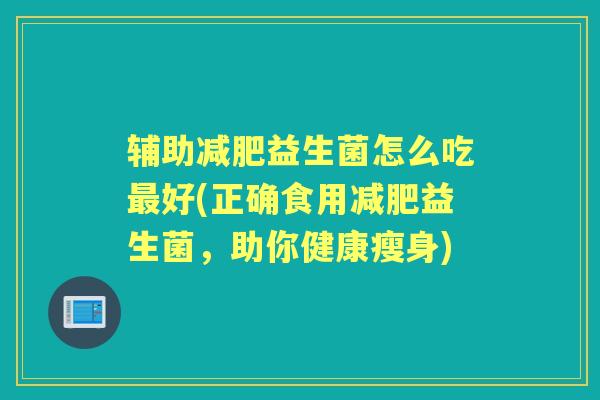 辅助益生菌怎么吃好(正确食用益生菌，助你健康瘦身)