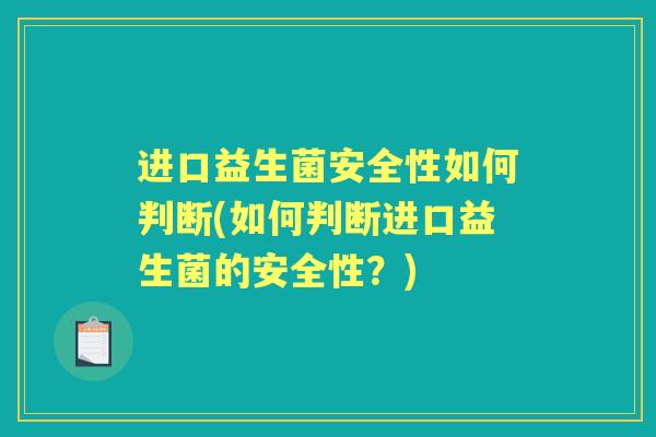 进口益生菌安全性如何判断(如何判断进口益生菌的安全性？)