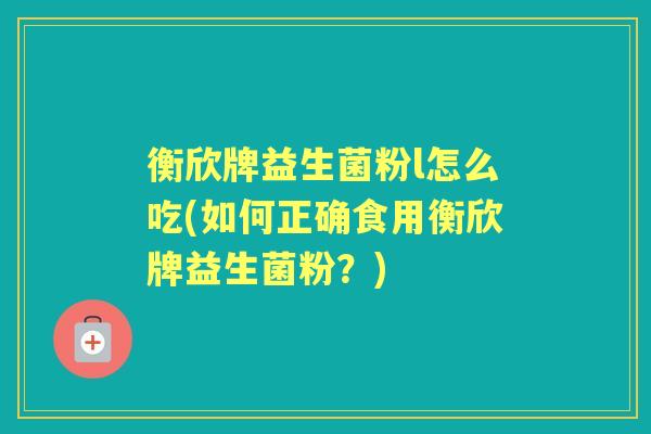 衡欣牌益生菌粉l怎么吃(如何正确食用衡欣牌益生菌粉?) 衡欣牌益生菌粉l怎么吃(如何正确食用衡欣牌益生菌粉?)