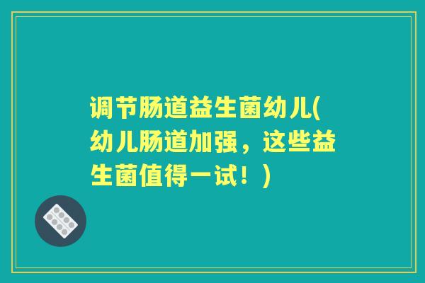 调节肠道益生菌幼儿(幼儿肠道加强,这些益生菌值得一试!) 调节肠道益生菌幼儿(幼儿肠道加强,这些益生菌值得一试!)