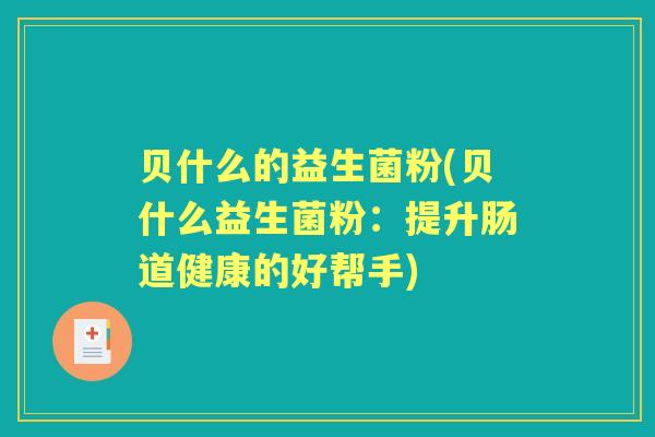 贝什么的益生菌粉(贝什么益生菌粉:提升肠道健康的好帮手) 贝什么的益生菌粉(贝什么益生菌粉:提升肠道健康的好帮手)