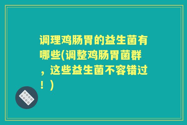 调理鸡肠胃的益生菌有哪些(调整鸡肠胃菌群,这些益生菌不容错过!) 调理鸡肠胃的益生菌有哪些(调整鸡肠胃菌群,这些益生菌不容错过!)