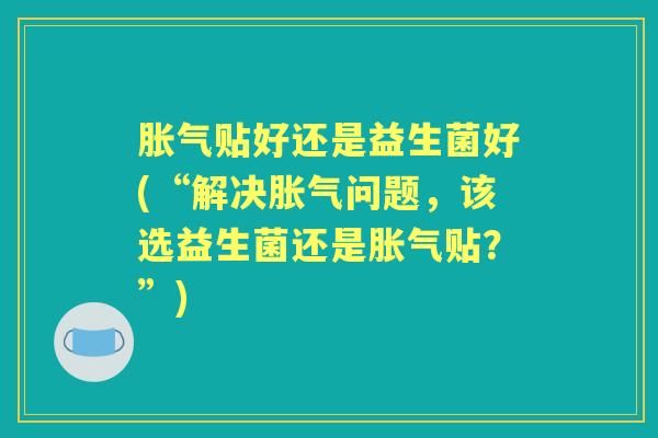 贴好还是益生菌好(“解决问题,该选益生菌还是贴?”) 贴好还是益生菌好(“解决问题,该选益生菌还是贴?”)