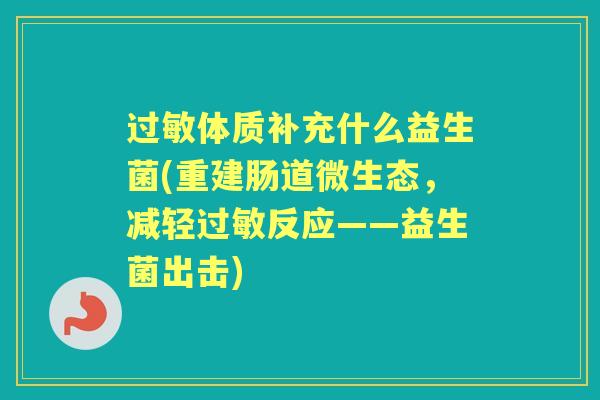 体质补充什么益生菌(重建肠道微生态,减轻反应——益生菌出击) 体质补充什么益生菌(重建肠道微生态,减轻反应——益生菌出击)