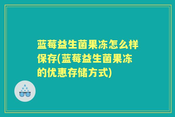 蓝莓益生菌果冻怎么样保存(蓝莓益生菌果冻的优惠存储方式)