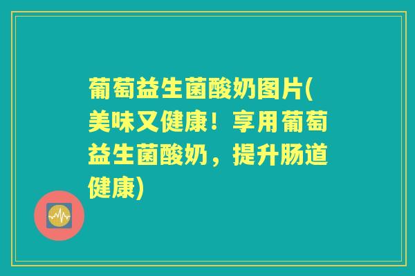 葡萄益生菌酸奶图片(美味又健康！享用葡萄益生菌酸奶，提升肠道健康)