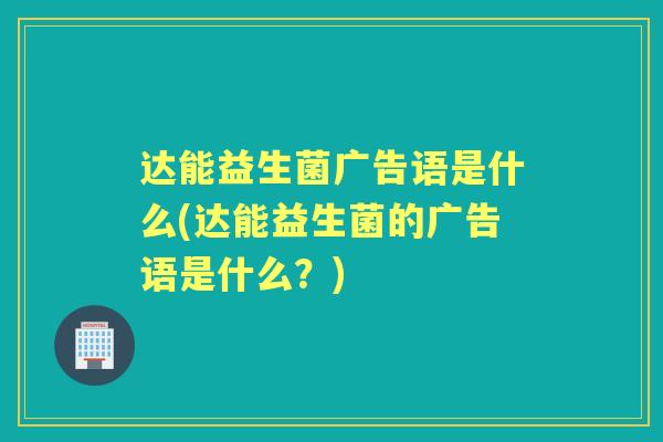 达能益生菌广告语是什么(达能益生菌的广告语是什么?) 达能益生菌广告语是什么(达能益生菌的广告语是什么?)