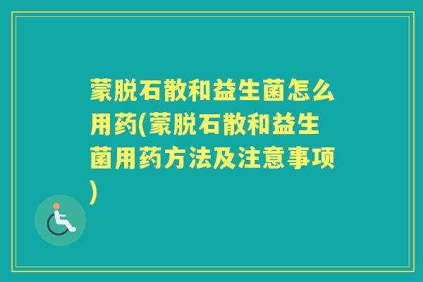 蒙脱石散和益生菌怎么用药(蒙脱石散和益生菌用药方法及注意事项) 蒙脱石散和益生菌怎么用药(蒙脱石散和益生菌用药方法及注意事项)