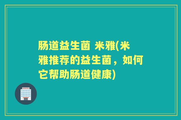 肠道益生菌 米雅(米雅推荐的益生菌,如何它帮助肠道健康) 肠道益生菌 米雅(米雅推荐的益生菌,如何它帮助肠道健康)
