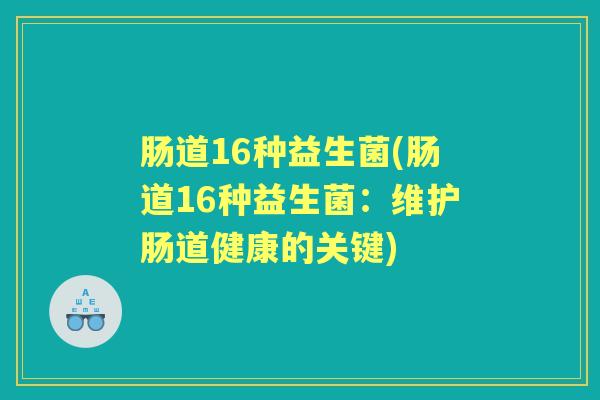 肠道16种益生菌(肠道16种益生菌:维护肠道健康的关键) 肠道16种益生菌(肠道16种益生菌:维护肠道健康的关键)