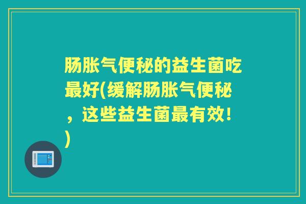 肠的益生菌吃好(缓解肠,这些益生菌有效!) 肠的益生菌吃好(缓解肠,这些益生菌有效!)