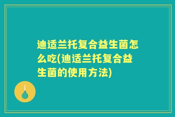 迪适兰托复合益生菌怎么吃(迪适兰托复合益生菌的使用方法) 迪适兰托复合益生菌怎么吃(迪适兰托复合益生菌的使用方法)