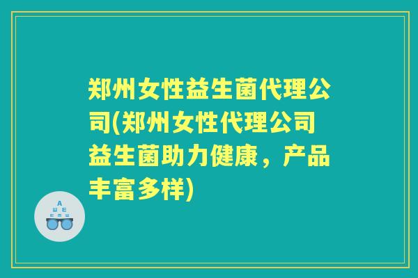 郑州女性益生菌代理公司(郑州女性代理公司益生菌助力健康，产品丰富多样)