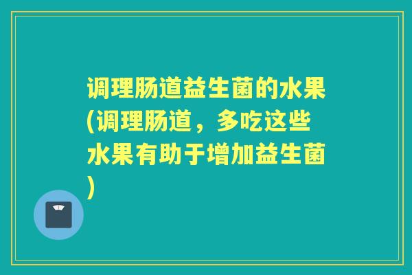 调理肠道益生菌的水果(调理肠道,多吃这些水果有助于增加益生菌) 调理肠道益生菌的水果(调理肠道,多吃这些水果有助于增加益生菌)