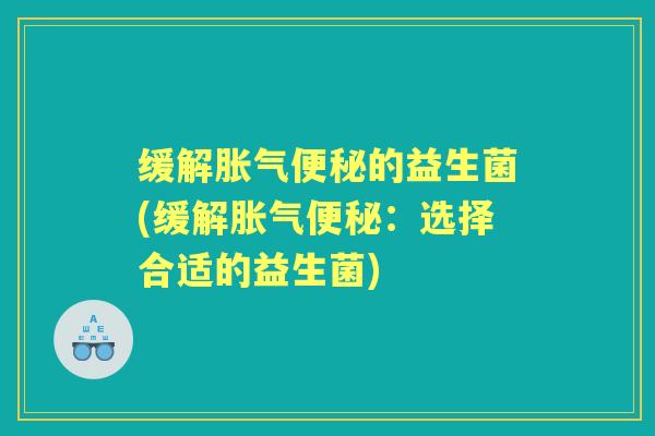 缓解的益生菌(缓解:选择合适的益生菌) 缓解的益生菌(缓解:选择合适的益生菌)