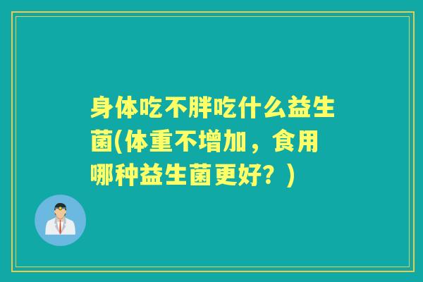 身体吃不胖吃什么益生菌(体重不增加，食用哪种益生菌更好？)
