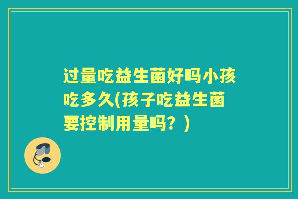 过量吃益生菌好吗小孩吃多久(孩子吃益生菌要控制用量吗?) 过量吃益生菌好吗小孩吃多久(孩子吃益生菌要控制用量吗?)
