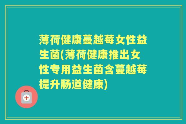 薄荷健康蔓越莓女性益生菌(薄荷健康推出女性专用益生菌含蔓越莓提升肠道健康) 薄荷健康蔓越莓女性益生菌(薄荷健康推出女性专用益生菌含蔓越莓提升肠道健康)