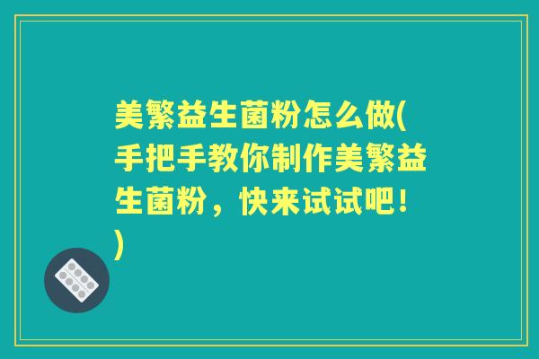 美繁益生菌粉怎么做(手把手教你制作美繁益生菌粉,快来试试吧!) 美繁益生菌粉怎么做(手把手教你制作美繁益生菌粉,快来试试吧!)