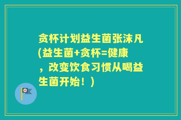贪杯计划益生菌张沫凡(益生菌+贪杯=健康,改变饮食习惯从喝益生菌开始!) 贪杯计划益生菌张沫凡(益生菌+贪杯=健康,改变饮食习惯从喝益生菌开始!)