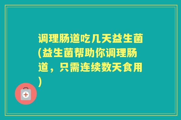 调理肠道吃几天益生菌(益生菌帮助你调理肠道，只需连续数天食用)