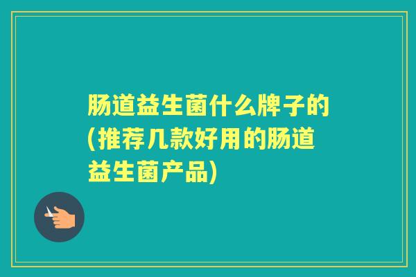 肠道益生菌什么牌子的(推荐几款好用的肠道益生菌产品) 肠道益生菌什么牌子的(推荐几款好用的肠道益生菌产品)